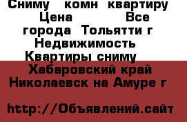 Сниму 1 комн. квартиру  › Цена ­ 7 000 - Все города, Тольятти г. Недвижимость » Квартиры сниму   . Хабаровский край,Николаевск-на-Амуре г.